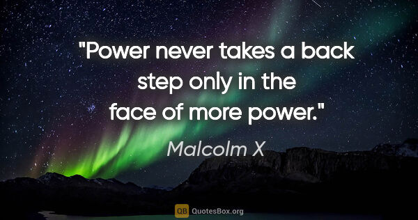 Malcolm X quote: "Power never takes a back step only in the face of more power."