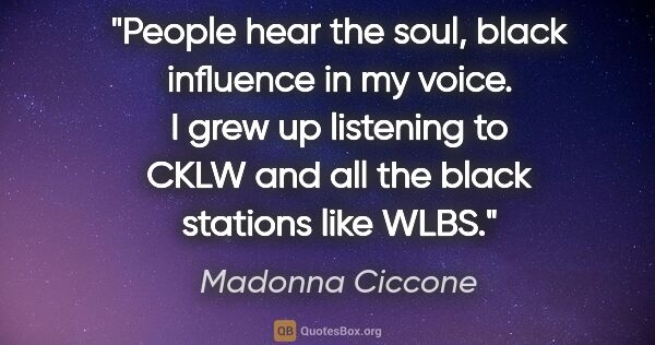 Madonna Ciccone quote: "People hear the soul, black influence in my voice. I grew up..."