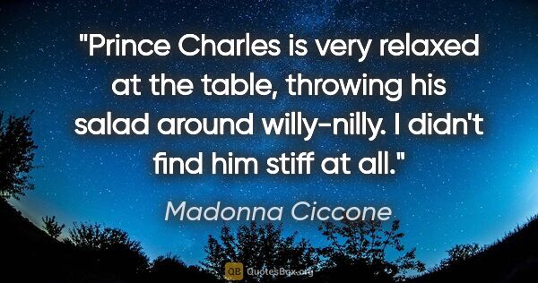 Madonna Ciccone quote: "Prince Charles is very relaxed at the table, throwing his..."