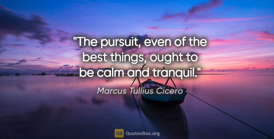 Marcus Tullius Cicero quote: "The pursuit, even of the best things, ought to be calm and..."