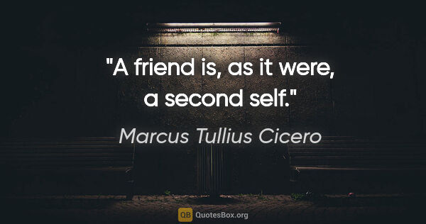 Marcus Tullius Cicero quote: "A friend is, as it were, a second self."