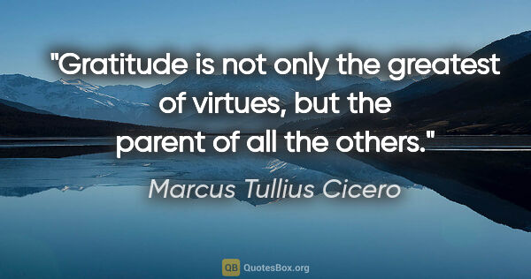 Marcus Tullius Cicero quote: "Gratitude is not only the greatest of virtues, but the parent..."