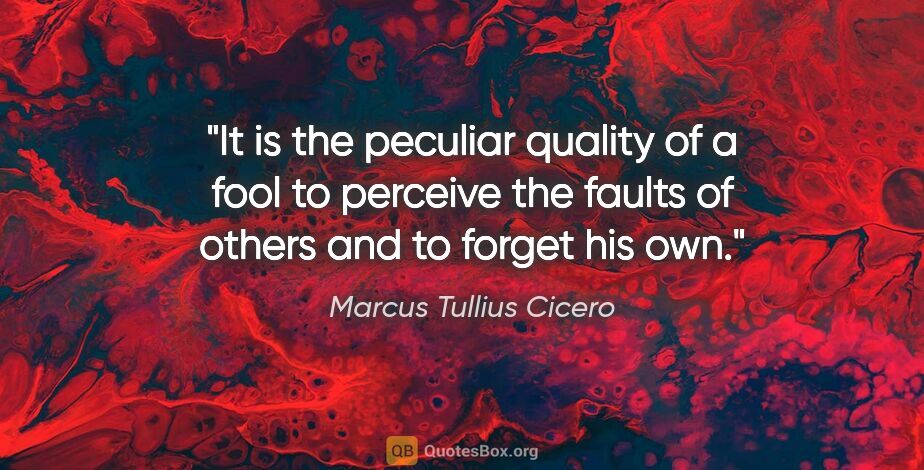 Marcus Tullius Cicero quote: "It is the peculiar quality of a fool to perceive the faults of..."
