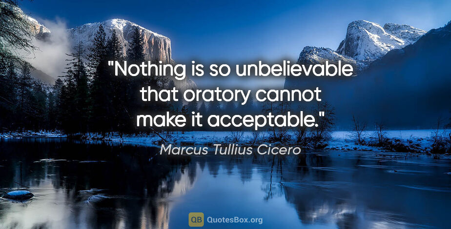 Marcus Tullius Cicero quote: "Nothing is so unbelievable that oratory cannot make it..."