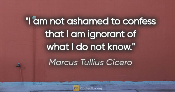 Marcus Tullius Cicero quote: "I am not ashamed to confess that I am ignorant of what I do..."