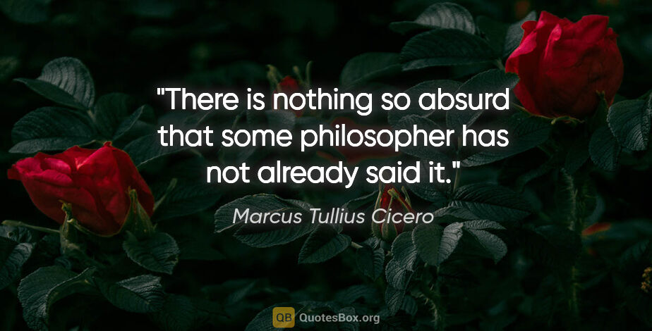 Marcus Tullius Cicero quote: "There is nothing so absurd that some philosopher has not..."