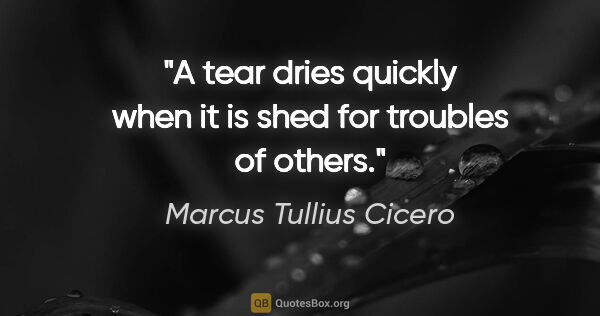 Marcus Tullius Cicero quote: "A tear dries quickly when it is shed for troubles of others."