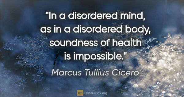 Marcus Tullius Cicero quote: "In a disordered mind, as in a disordered body, soundness of..."