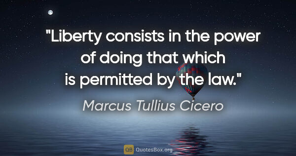 Marcus Tullius Cicero quote: "Liberty consists in the power of doing that which is permitted..."