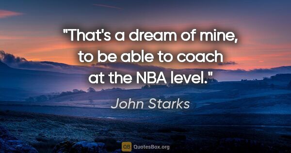 John Starks quote: "That's a dream of mine, to be able to coach at the NBA level."