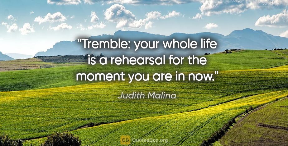 Judith Malina quote: "Tremble: your whole life is a rehearsal for the moment you are..."