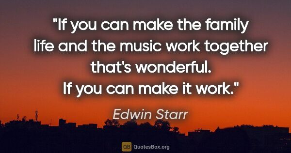 Edwin Starr quote: "If you can make the family life and the music work together..."