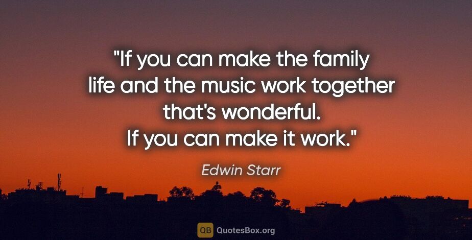 Edwin Starr quote: "If you can make the family life and the music work together..."