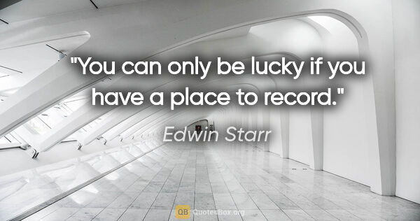 Edwin Starr quote: "You can only be lucky if you have a place to record."