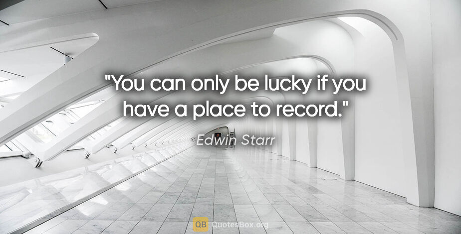 Edwin Starr quote: "You can only be lucky if you have a place to record."