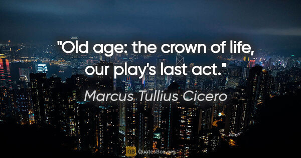 Marcus Tullius Cicero quote: "Old age: the crown of life, our play's last act."