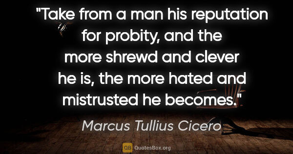 Marcus Tullius Cicero quote: "Take from a man his reputation for probity, and the more..."