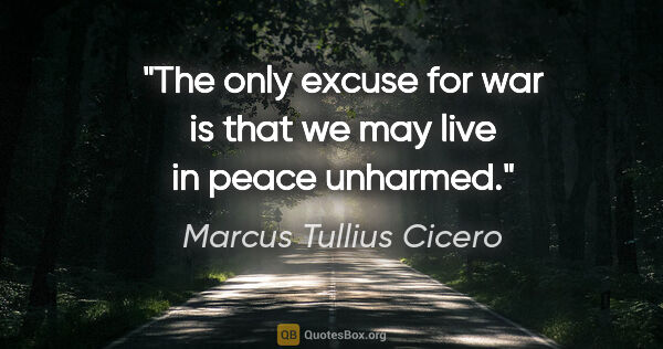 Marcus Tullius Cicero quote: "The only excuse for war is that we may live in peace unharmed."