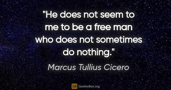 Marcus Tullius Cicero quote: "He does not seem to me to be a free man who does not sometimes..."