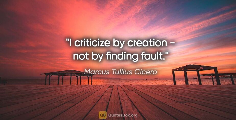 Marcus Tullius Cicero quote: "I criticize by creation - not by finding fault."