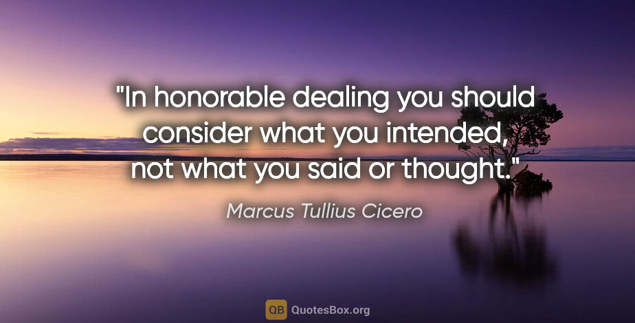 Marcus Tullius Cicero quote: "In honorable dealing you should consider what you intended,..."