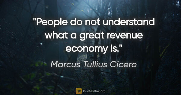 Marcus Tullius Cicero quote: "People do not understand what a great revenue economy is."