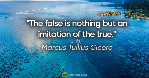 Marcus Tullius Cicero quote: "The false is nothing but an imitation of the true."
