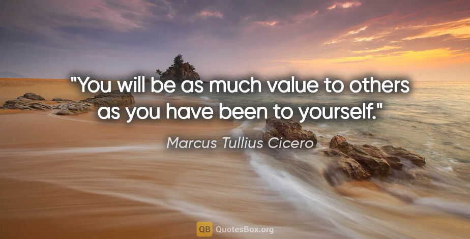 Marcus Tullius Cicero quote: "You will be as much value to others as you have been to yourself."