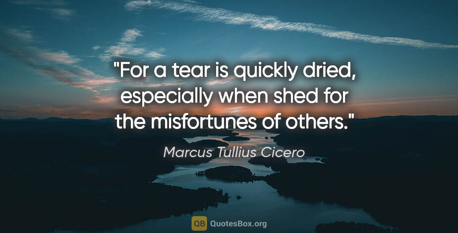 Marcus Tullius Cicero quote: "For a tear is quickly dried, especially when shed for the..."