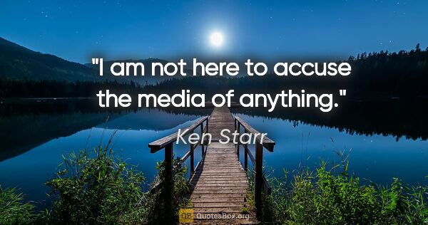 Ken Starr quote: "I am not here to accuse the media of anything."