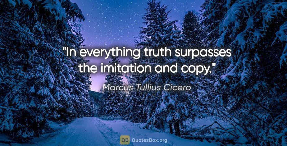 Marcus Tullius Cicero quote: "In everything truth surpasses the imitation and copy."