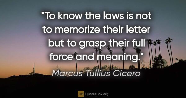 Marcus Tullius Cicero quote: "To know the laws is not to memorize their letter but to grasp..."