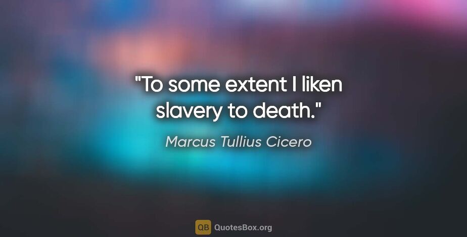 Marcus Tullius Cicero quote: "To some extent I liken slavery to death."