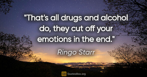 Ringo Starr quote: "That's all drugs and alcohol do, they cut off your emotions in..."