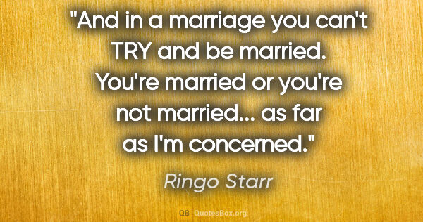 Ringo Starr quote: "And in a marriage you can't TRY and be married. You're married..."