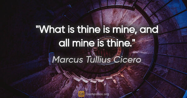 Marcus Tullius Cicero quote: "What is thine is mine, and all mine is thine."