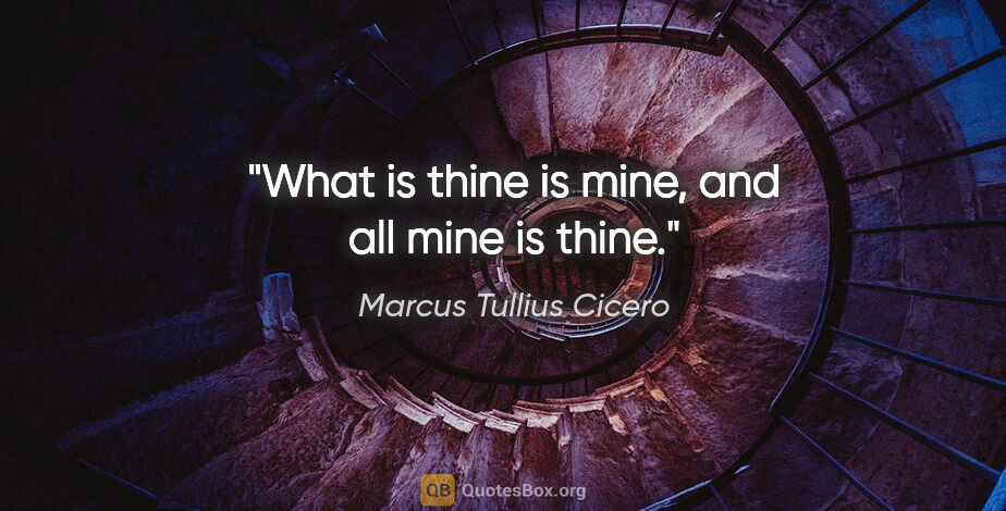Marcus Tullius Cicero quote: "What is thine is mine, and all mine is thine."