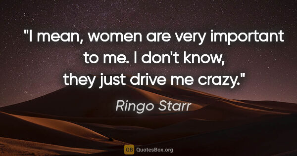 Ringo Starr quote: "I mean, women are very important to me. I don't know, they..."