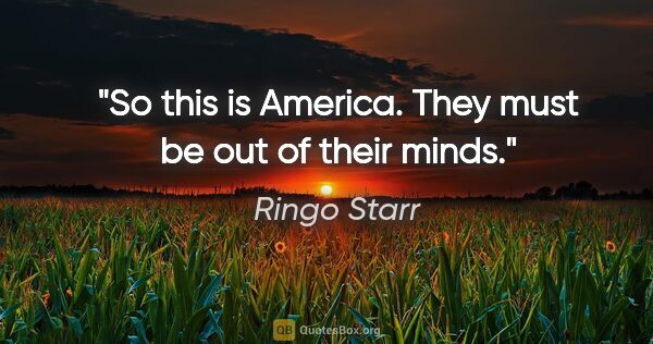 Ringo Starr quote: "So this is America. They must be out of their minds."