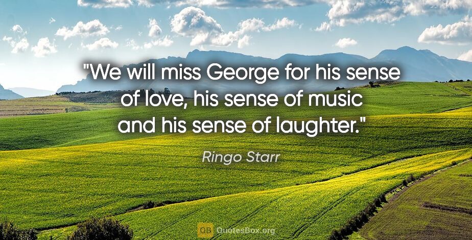 Ringo Starr quote: "We will miss George for his sense of love, his sense of music..."