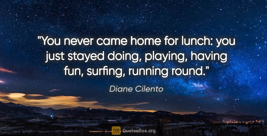 Diane Cilento quote: "You never came home for lunch: you just stayed doing, playing,..."