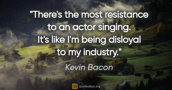 Kevin Bacon quote: "There's the most resistance to an actor singing. It's like I'm..."