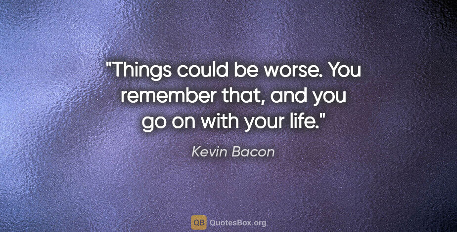 Kevin Bacon quote: "Things could be worse. You remember that, and you go on with..."