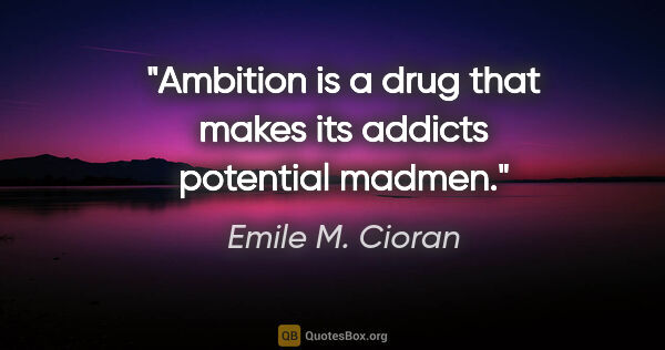 Emile M. Cioran quote: "Ambition is a drug that makes its addicts potential madmen."