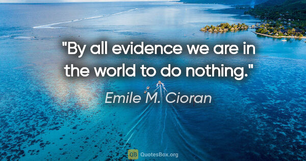 Emile M. Cioran quote: "By all evidence we are in the world to do nothing."