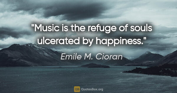 Emile M. Cioran quote: "Music is the refuge of souls ulcerated by happiness."