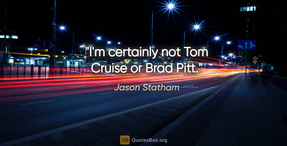 Jason Statham quote: "I'm certainly not Tom Cruise or Brad Pitt."