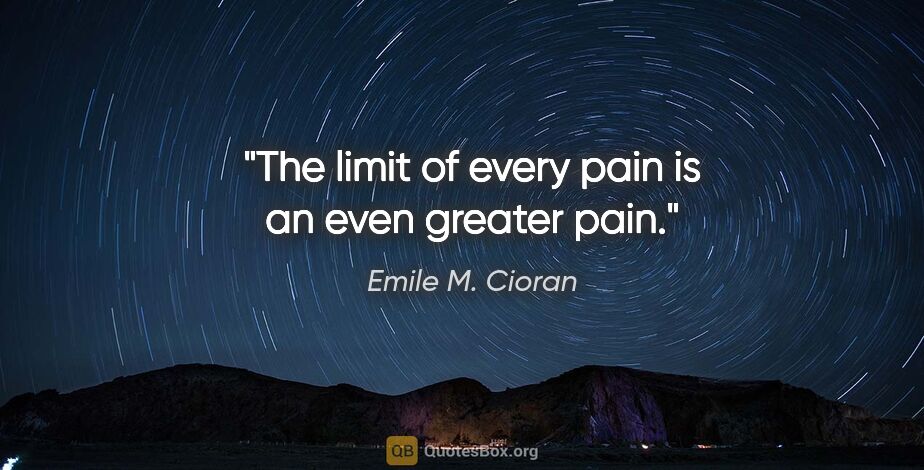 Emile M. Cioran quote: "The limit of every pain is an even greater pain."