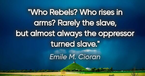 Emile M. Cioran quote: "Who Rebels? Who rises in arms? Rarely the slave, but almost..."