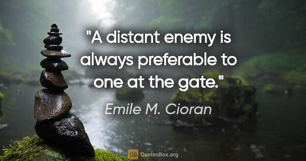 Emile M. Cioran quote: "A distant enemy is always preferable to one at the gate."